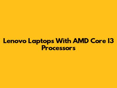 Lenovo Laptops With AMD Core I3 Processors