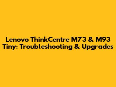 Lenovo ThinkCentre M73 & M93 Tiny: Troubleshooting & Upgrades