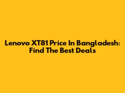 Lenovo XT81 Price In Bangladesh: Find The Best Deals