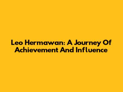 Leo Hermawan: A Journey Of Achievement And Influence
