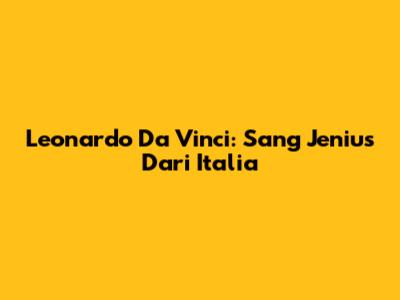 Leonardo Da Vinci: Sang Jenius Dari Italia