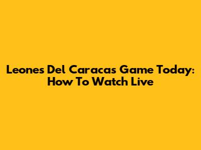 Leones Del Caracas Game Today: How To Watch Live