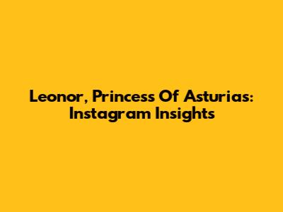 Leonor, Princess Of Asturias: Instagram Insights
