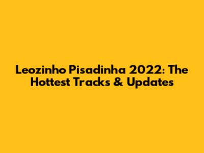 Leozinho Pisadinha 2022: The Hottest Tracks & Updates