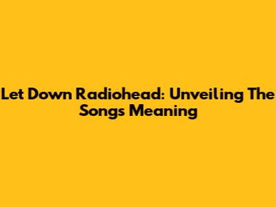 Let Down Radiohead: Unveiling The Song's Meaning