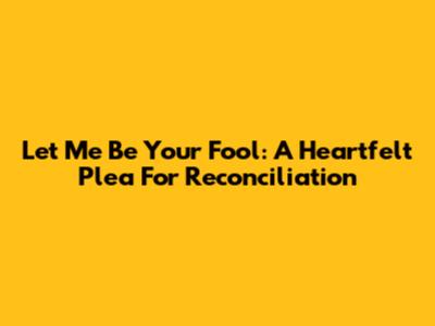 Let Me Be Your Fool:  A Heartfelt Plea For Reconciliation
