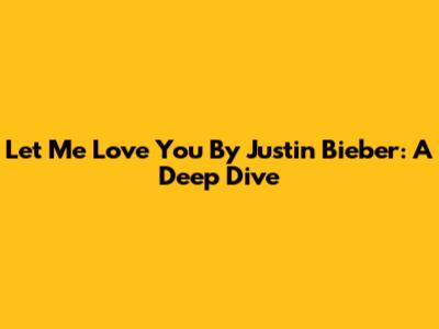 Let Me Love You By Justin Bieber: A Deep Dive