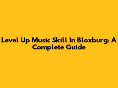 Level Up Music Skill In Bloxburg: A Complete Guide