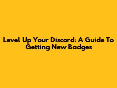 Level Up Your Discord: A Guide To Getting New Badges