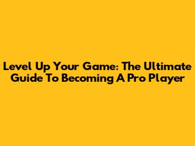Level Up Your Game: The Ultimate Guide To Becoming A Pro Player