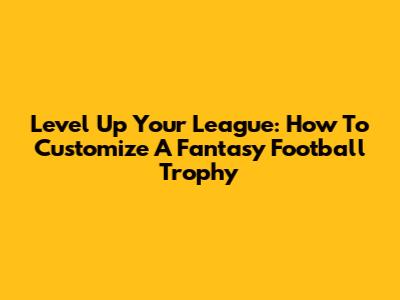 Level Up Your League: How To Customize A Fantasy Football Trophy