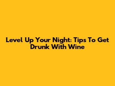 Level Up Your Night: Tips To Get Drunk With Wine