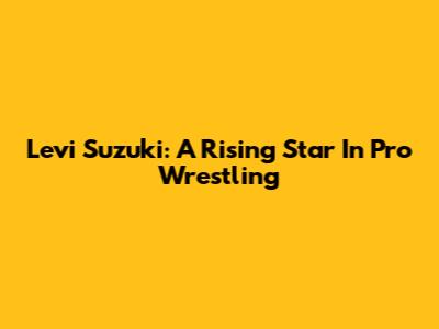 Levi Suzuki: A Rising Star In Pro Wrestling