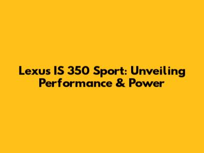 Lexus IS 350 Sport: Unveiling Performance & Power