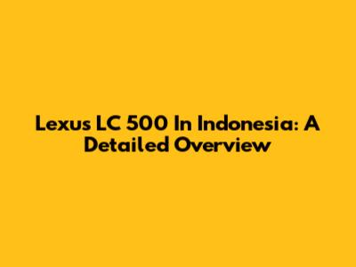 Lexus LC 500 In Indonesia: A Detailed Overview