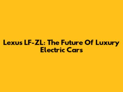 Lexus LF-ZL: The Future Of Luxury Electric Cars