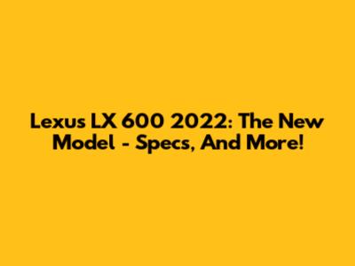 Lexus LX 600 2022: The New Model - Specs, And More!