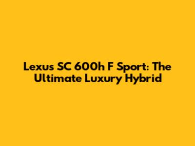 Lexus SC 600h F Sport: The Ultimate Luxury Hybrid