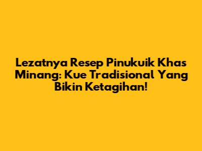 Lezatnya Resep Pinukuik Khas Minang: Kue Tradisional Yang Bikin Ketagihan!