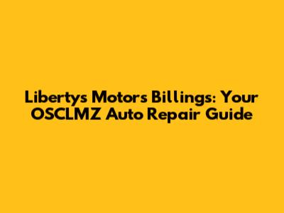 Liberty's Motors Billings: Your OSCLMZ Auto Repair Guide