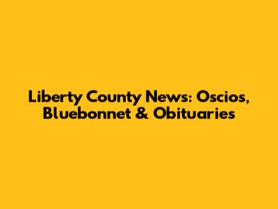 Liberty County News: Oscios, Bluebonnet & Obituaries