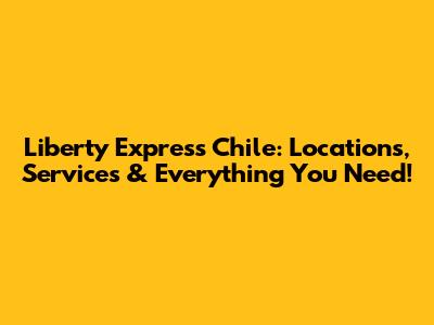 Liberty Express Chile: Locations, Services & Everything You Need!