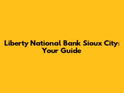Liberty National Bank Sioux City: Your Guide