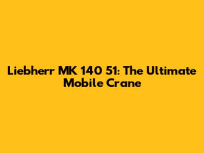 Liebherr MK 140 51: The Ultimate Mobile Crane