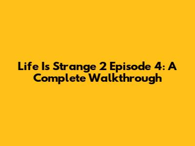 Life Is Strange 2 Episode 4: A Complete Walkthrough