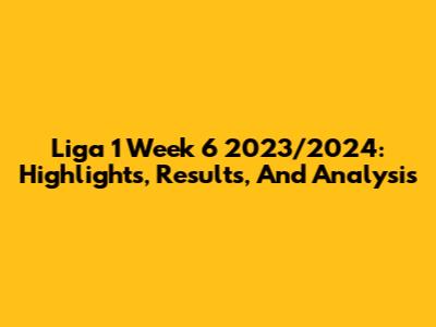 Liga 1 Week 6 2023/2024: Highlights, Results, And Analysis