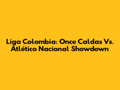 Liga Colombia: Once Caldas Vs. Atlético Nacional Showdown