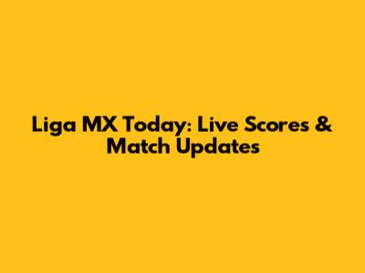 Liga MX Today: Live Scores & Match Updates