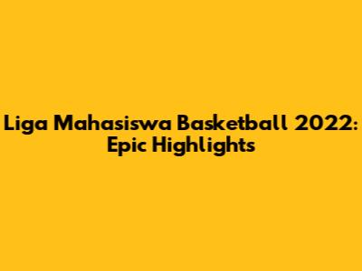 Liga Mahasiswa Basketball 2022: Epic Highlights
