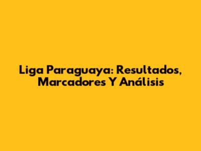 Liga Paraguaya: Resultados, Marcadores Y Análisis