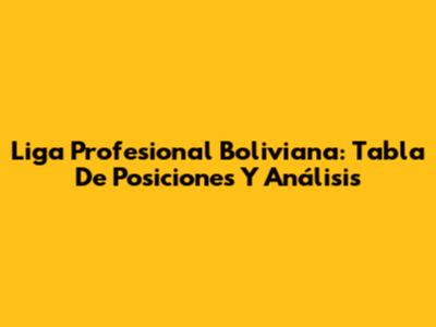 Liga Profesional Boliviana: Tabla De Posiciones Y Análisis