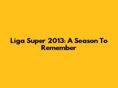 Liga Super 2013: A Season To Remember