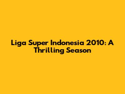 Liga Super Indonesia 2010: A Thrilling Season