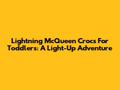 Lightning McQueen Crocs For Toddlers: A Light-Up Adventure