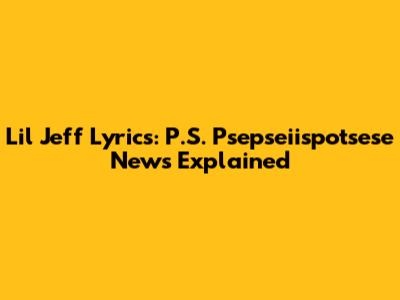 Lil Jeff Lyrics: P.S. Psepseiispotsese News Explained