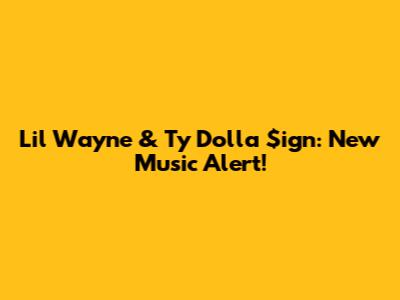 Lil Wayne & Ty Dolla $ign: New Music Alert!
