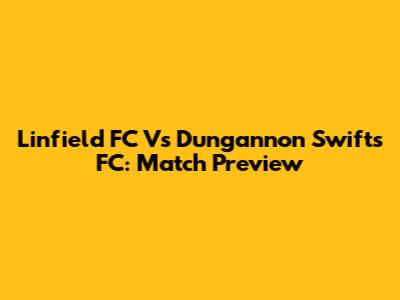 Linfield FC Vs Dungannon Swifts FC: Match Preview