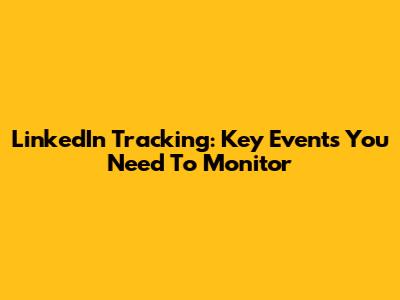 LinkedIn Tracking: Key Events You Need To Monitor