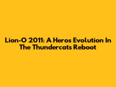 Lion-O 2011: A Hero's Evolution In The Thundercats Reboot