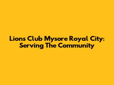 Lions Club Mysore Royal City: Serving The Community