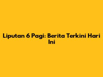 Liputan 6 Pagi: Berita Terkini Hari Ini