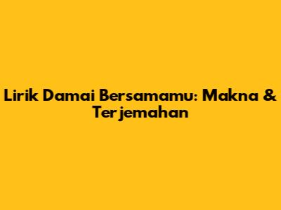 Lirik Damai Bersamamu: Makna & Terjemahan