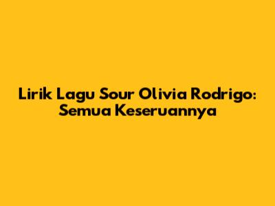 Lirik Lagu "Sour" Olivia Rodrigo: Semua Keseruannya