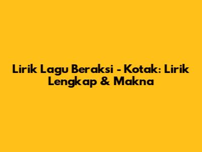 Lirik Lagu Beraksi - Kotak: Lirik Lengkap & Makna