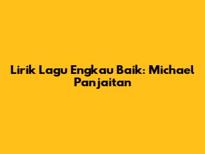 Lirik Lagu Engkau Baik: Michael Panjaitan