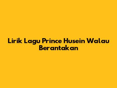 Lirik Lagu Prince Husein Walau Berantakan